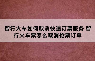 智行火车如何取消快速订票服务 智行火车票怎么取消抢票订单